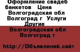 Оформление свадеб, банкетов › Цена ­ 2 000 - Волгоградская обл., Волгоград г. Услуги » Другие   . Волгоградская обл.,Волгоград г.